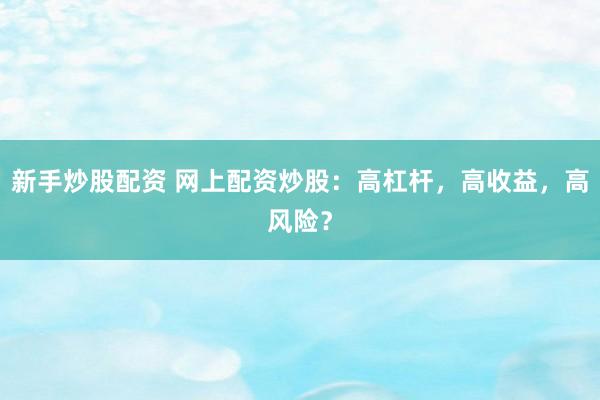 新手炒股配资 网上配资炒股：高杠杆，高收益，高风险？