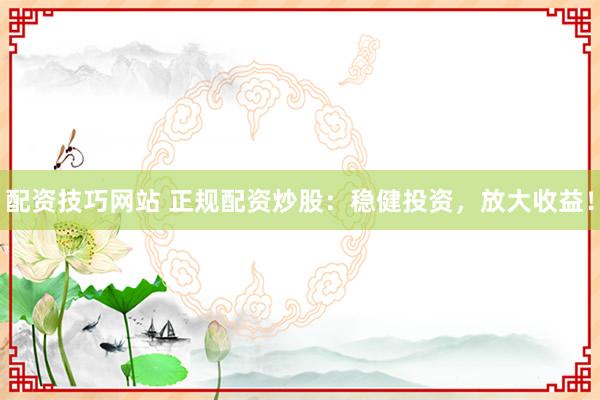 配资技巧网站 正规配资炒股：稳健投资，放大收益！