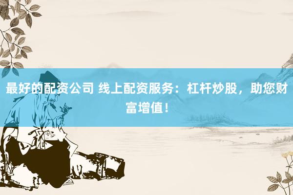 最好的配资公司 线上配资服务：杠杆炒股，助您财富增值！