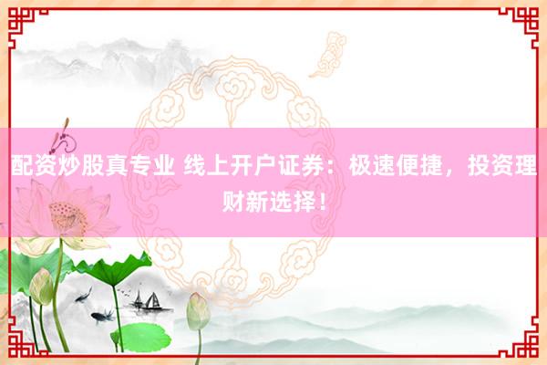 配资炒股真专业 线上开户证券：极速便捷，投资理财新选择！