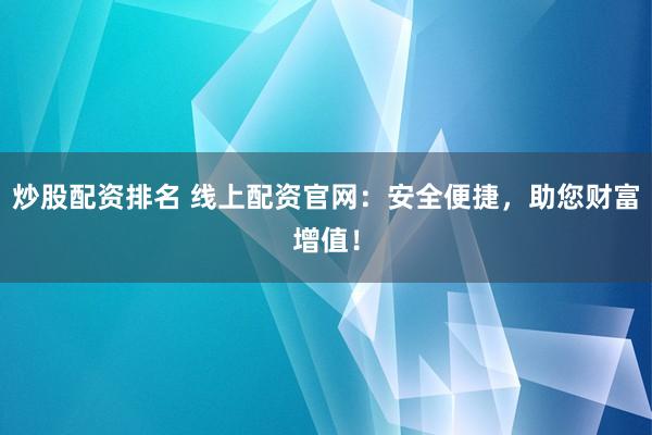 炒股配资排名 线上配资官网：安全便捷，助您财富增值！