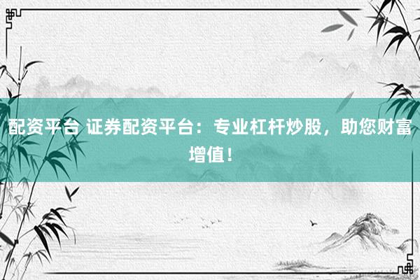 配资平台 证券配资平台：专业杠杆炒股，助您财富增值！