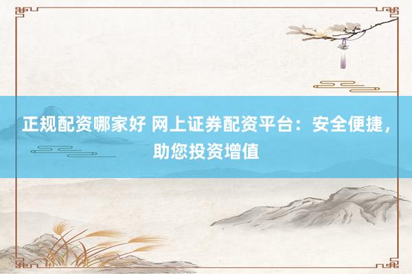 正规配资哪家好 网上证券配资平台：安全便捷，助您投资增值