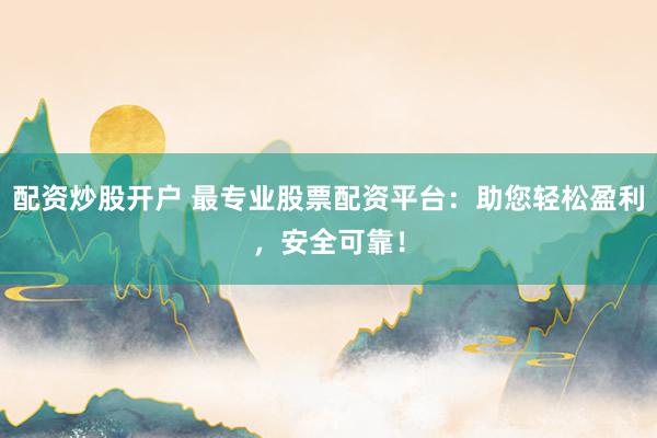 配资炒股开户 最专业股票配资平台：助您轻松盈利，安全可靠！