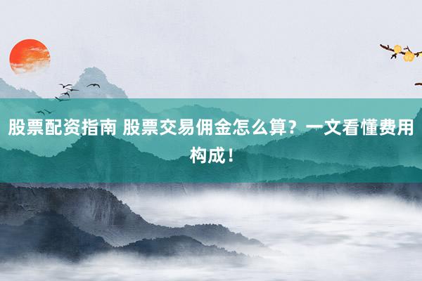 股票配资指南 股票交易佣金怎么算？一文看懂费用构成！