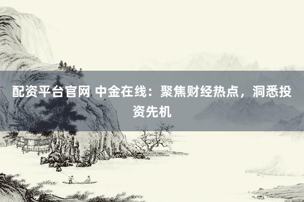 配资平台官网 中金在线：聚焦财经热点，洞悉投资先机