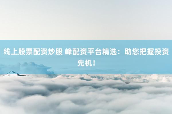 线上股票配资炒股 峰配资平台精选：助您把握投资先机！