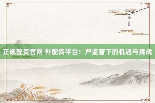 正规配资官网 外配资平台：严监管下的机遇与挑战