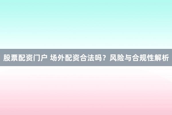 股票配资门户 场外配资合法吗？风险与合规性解析