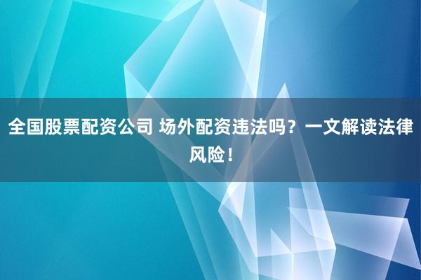 全国股票配资公司 场外配资违法吗？一文解读法律风险！