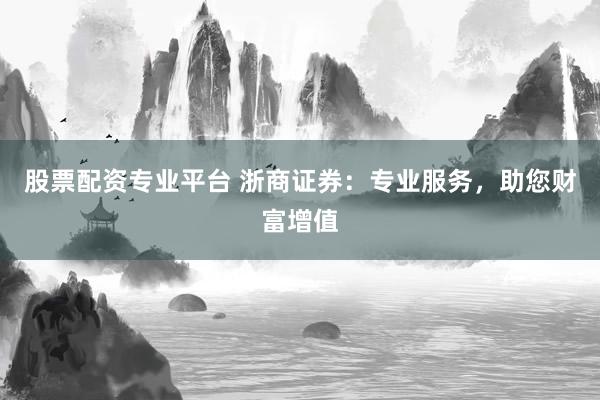 股票配资专业平台 浙商证券：专业服务，助您财富增值