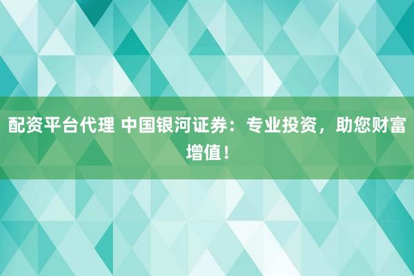 配资平台代理 中国银河证券：专业投资，助您财富增值！