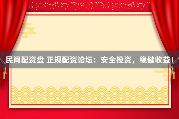 民间配资盘 正规配资论坛：安全投资，稳健收益！