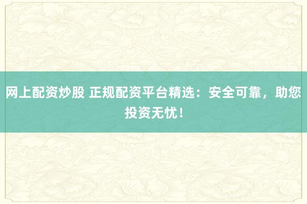 网上配资炒股 正规配资平台精选：安全可靠，助您投资无忧！
