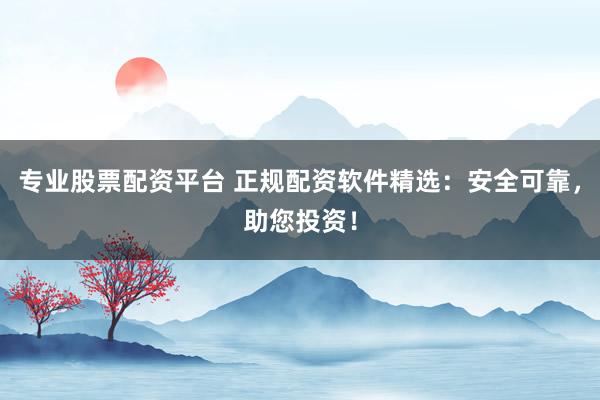 专业股票配资平台 正规配资软件精选：安全可靠，助您投资！