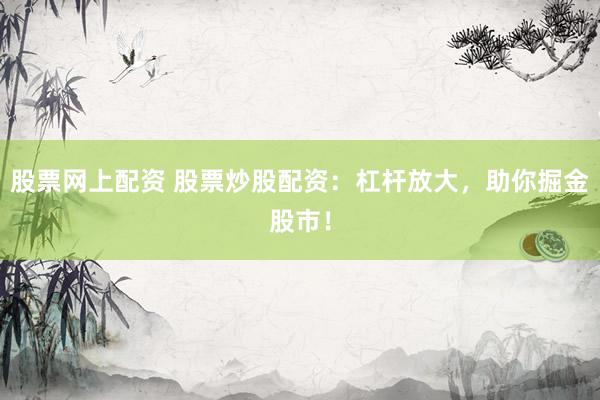 股票网上配资 股票炒股配资：杠杆放大，助你掘金股市！