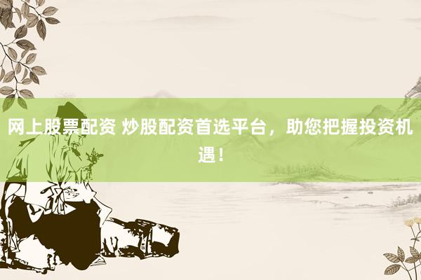 网上股票配资 炒股配资首选平台，助您把握投资机遇！