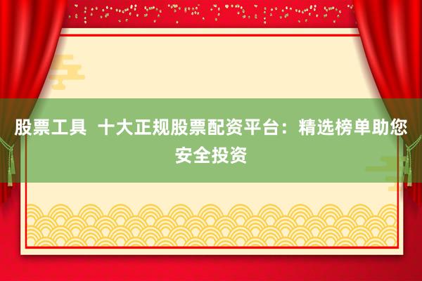 股票工具  十大正规股票配资平台：精选榜单助您安全投资