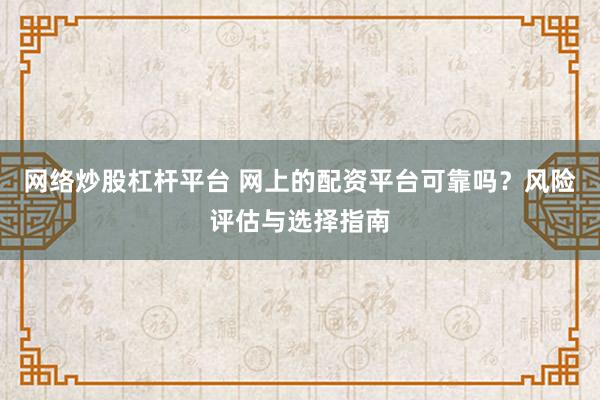 网络炒股杠杆平台 网上的配资平台可靠吗？风险评估与选择指南
