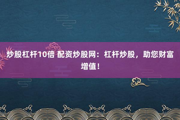 炒股杠杆10倍 配资炒股网：杠杆炒股，助您财富增值！
