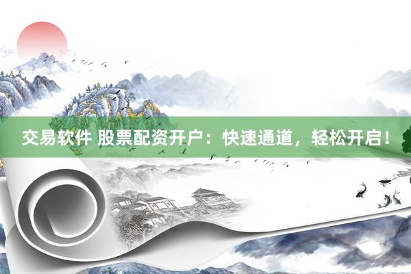 交易软件 股票配资开户：快速通道，轻松开启！