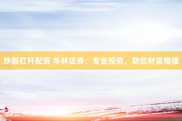炒股杠杆配资 华林证券：专业投资，助您财富增值
