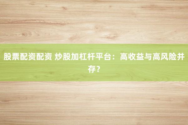 股票配资配资 炒股加杠杆平台：高收益与高风险并存？