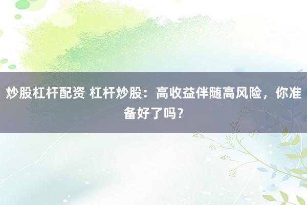 炒股杠杆配资 杠杆炒股：高收益伴随高风险，你准备好了吗？