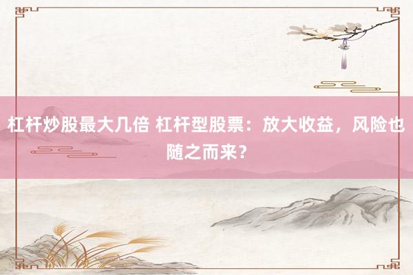 杠杆炒股最大几倍 杠杆型股票：放大收益，风险也随之而来？