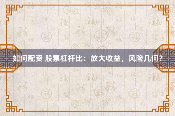 如何配资 股票杠杆比：放大收益，风险几何？