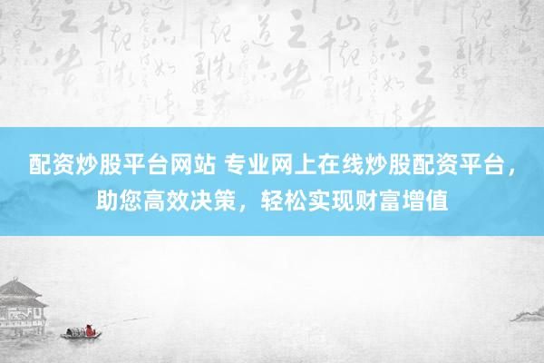配资炒股平台网站 专业网上在线炒股配资平台，助您高效决策，轻松实现财富增值
