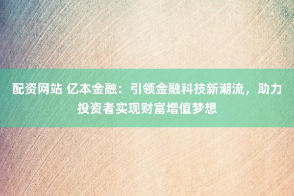 配资网站 亿本金融：引领金融科技新潮流，助力投资者实现财富增值梦想