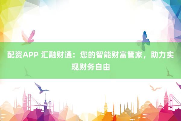 配资APP 汇融财通：您的智能财富管家，助力实现财务自由