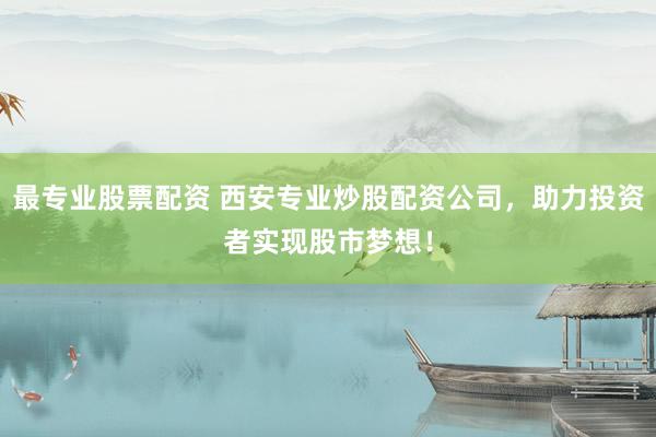 最专业股票配资 西安专业炒股配资公司，助力投资者实现股市梦想！