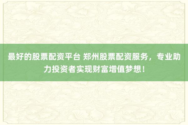 最好的股票配资平台 郑州股票配资服务，专业助力投资者实现财富增值梦想！