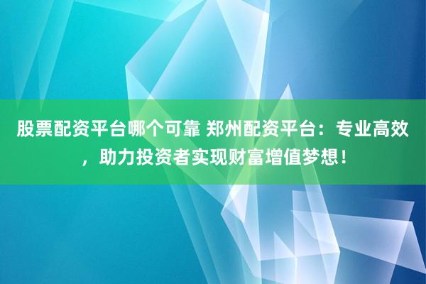 股票配资平台哪个可靠 郑州配资平台：专业高效，助力投资者实现财富增值梦想！