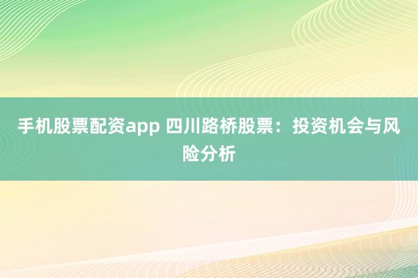 手机股票配资app 四川路桥股票：投资机会与风险分析