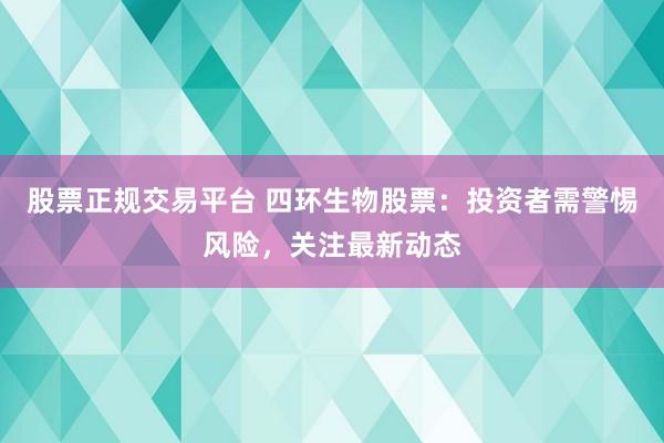 股票正规交易平台 四环生物股票：投资者需警惕风险，关注最新动态