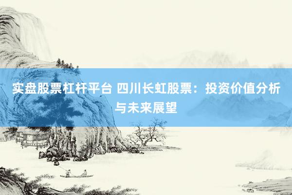 实盘股票杠杆平台 四川长虹股票：投资价值分析与未来展望