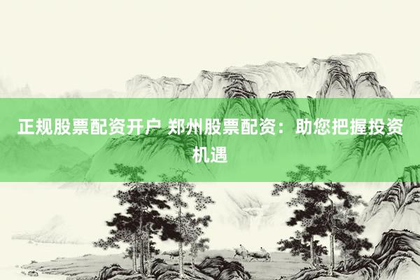 正规股票配资开户 郑州股票配资：助您把握投资机遇
