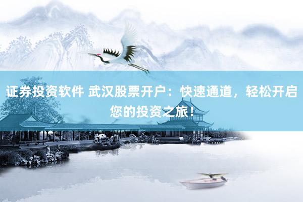 证券投资软件 武汉股票开户：快速通道，轻松开启您的投资之旅！