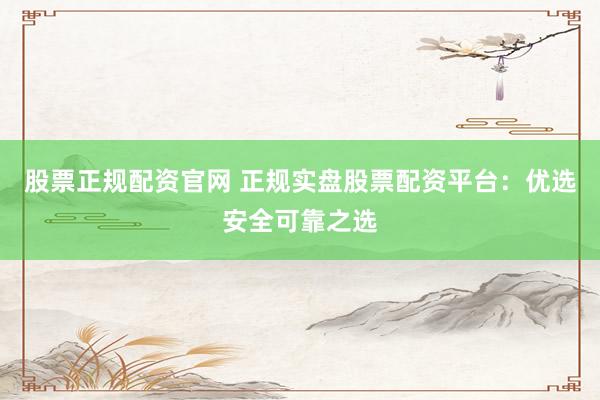 股票正规配资官网 正规实盘股票配资平台：优选安全可靠之选