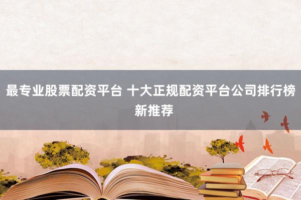 最专业股票配资平台 十大正规配资平台公司排行榜  新推荐