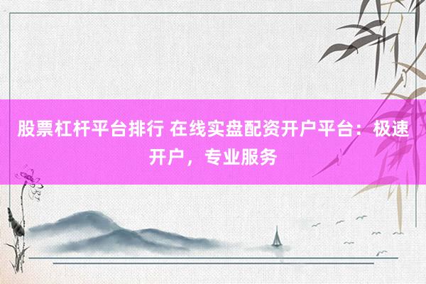 股票杠杆平台排行 在线实盘配资开户平台：极速开户，专业服务
