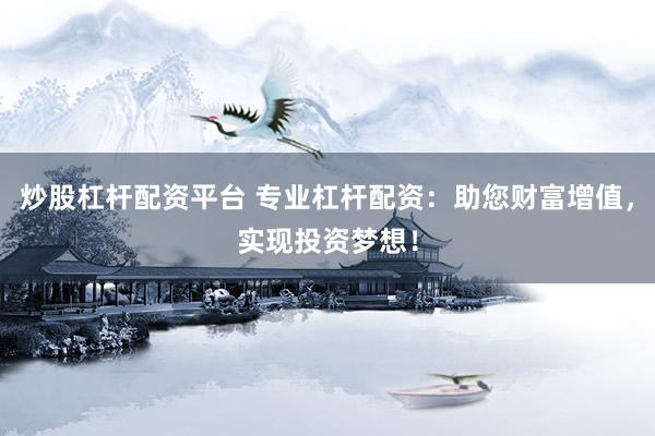 炒股杠杆配资平台 专业杠杆配资：助您财富增值，实现投资梦想！