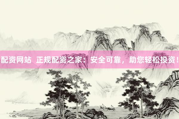 配资网站  正规配资之家：安全可靠，助您轻松投资！