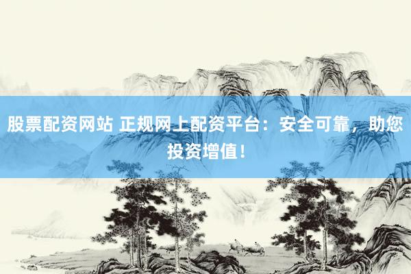 股票配资网站 正规网上配资平台：安全可靠，助您投资增值！