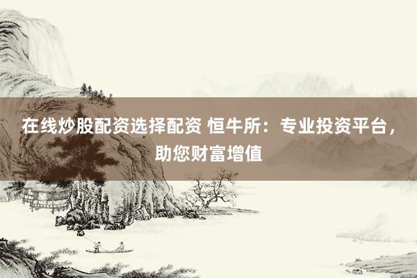 在线炒股配资选择配资 恒牛所：专业投资平台，助您财富增值