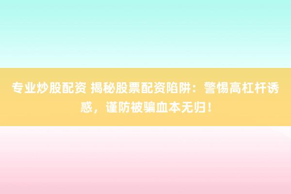 专业炒股配资 揭秘股票配资陷阱：警惕高杠杆诱惑，谨防被骗血本无归！