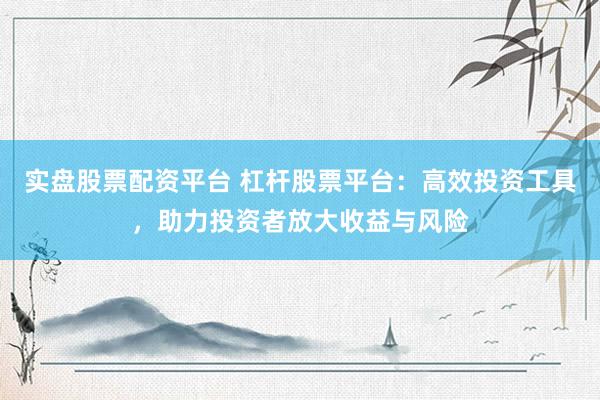 实盘股票配资平台 杠杆股票平台：高效投资工具，助力投资者放大收益与风险